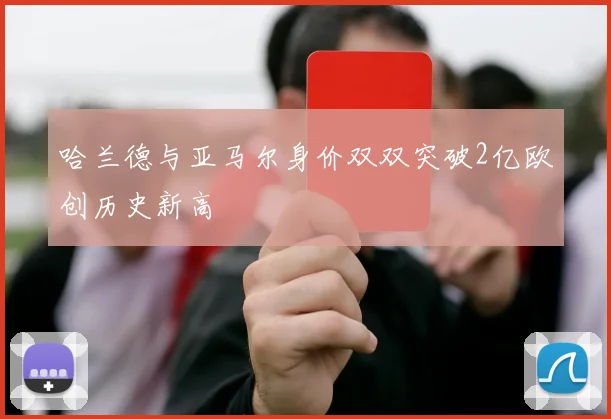 哈兰德与亚马尔身价双双突破2亿欧创历史新高