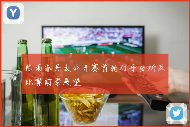 陈雨菲丹麦公开赛首轮对手分析及比赛前景展望