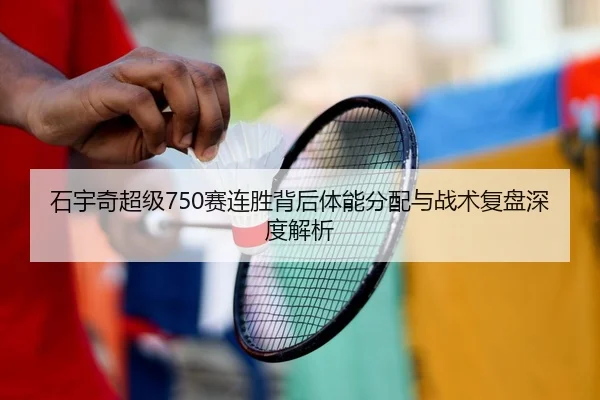 石宇奇超级750赛连胜背后体能分配与战术复盘深度解析
