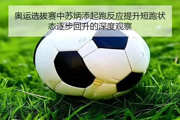 奥运选拔赛中苏炳添起跑反应提升短跑状态逐步回升的深度观察